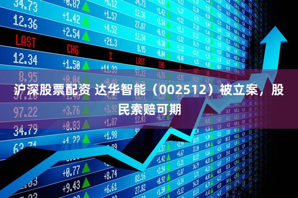 沪深股票配资 达华智能（002512）被立案，股民索赔可期