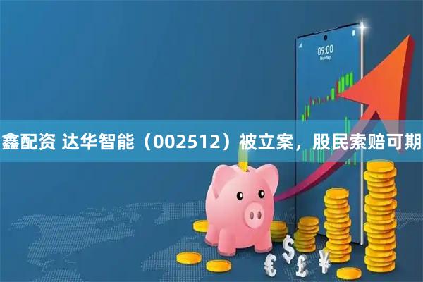 鑫配资 达华智能（002512）被立案，股民索赔可期