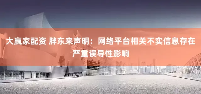 大赢家配资 胖东来声明：网络平台相关不实信息存在严重误导性影响
