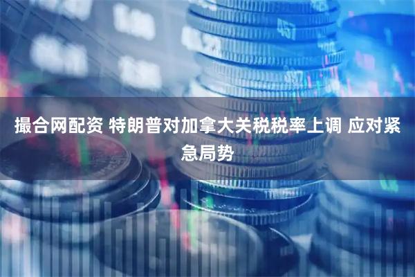 撮合网配资 特朗普对加拿大关税税率上调 应对紧急局势