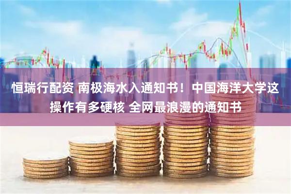 恒瑞行配资 南极海水入通知书！中国海洋大学这操作有多硬核 全网最浪漫的通知书