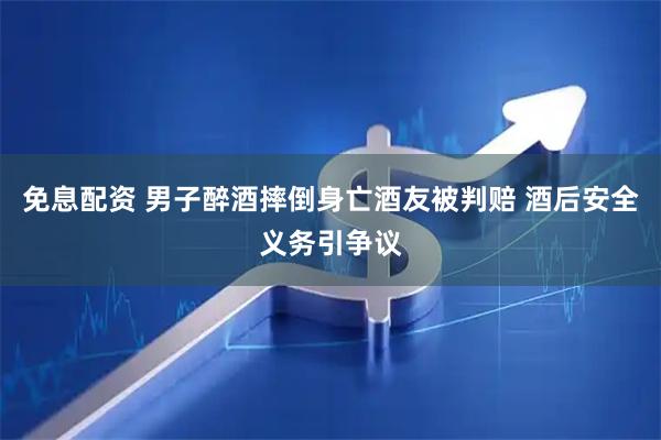 免息配资 男子醉酒摔倒身亡酒友被判赔 酒后安全义务引争议