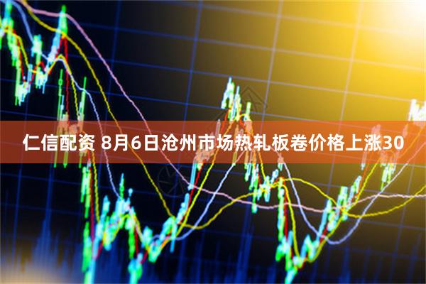 仁信配资 8月6日沧州市场热轧板卷价格上涨30