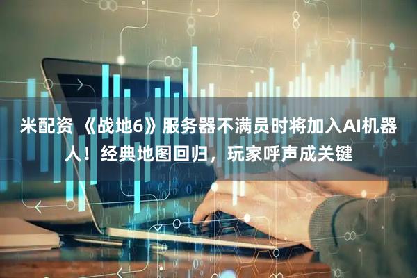 米配资 《战地6》服务器不满员时将加入AI机器人！经典地图回归，玩家呼声成关键