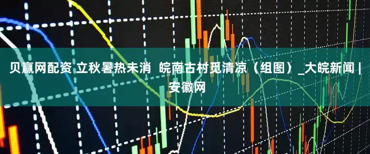 贝赢网配资 立秋暑热未消  皖南古村觅清凉（组图）_大皖新闻 | 安徽网