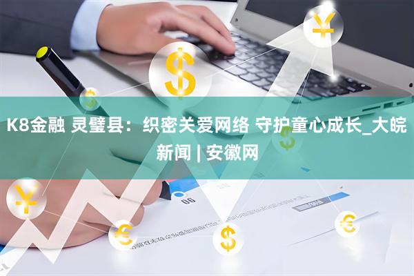 K8金融 灵璧县：织密关爱网络 守护童心成长_大皖新闻 | 安徽网
