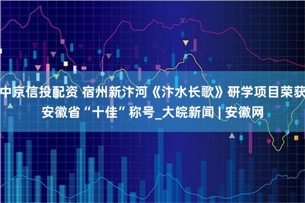 中京信投配资 宿州新汴河《汴水长歌》研学项目荣获安徽省“十佳”称号_大皖新闻 | 安徽网