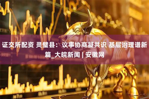 证交所配资 灵璧县：议事协商凝共识 基层治理谱新篇_大皖新闻 | 安徽网