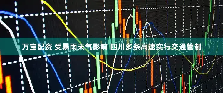 万宝配资 受暴雨天气影响 四川多条高速实行交通管制