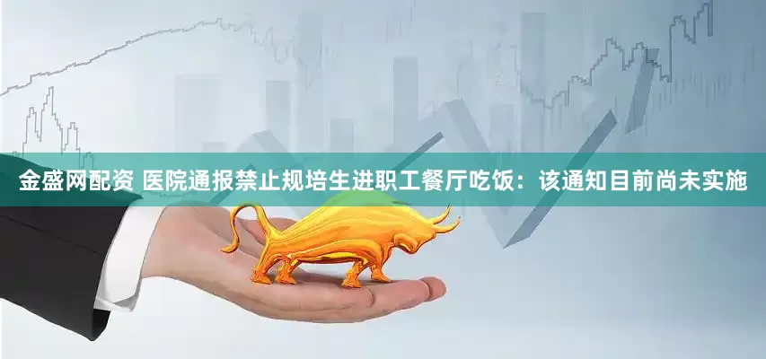 金盛网配资 医院通报禁止规培生进职工餐厅吃饭：该通知目前尚未实施