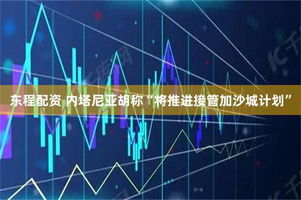 东程配资 内塔尼亚胡称“将推进接管加沙城计划”