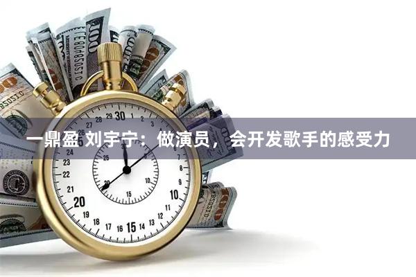一鼎盈 刘宇宁：做演员，会开发歌手的感受力