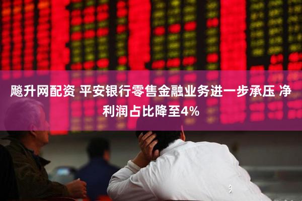 飚升网配资 平安银行零售金融业务进一步承压 净利润占比降至4%
