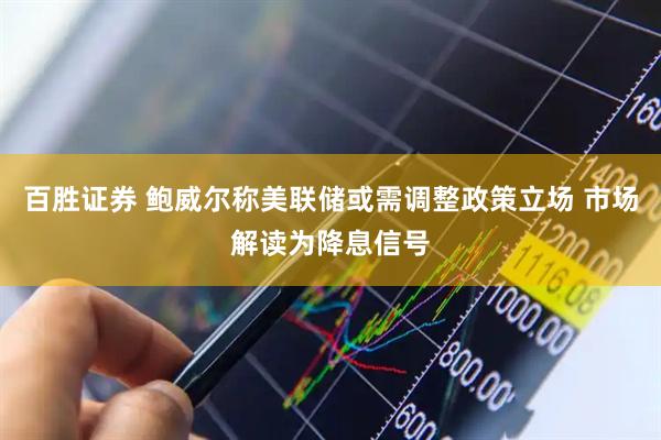百胜证券 鲍威尔称美联储或需调整政策立场 市场解读为降息信号