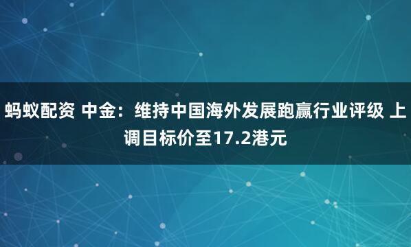 蚂蚁配资 中金：维持中国海外发展跑赢行业评级 上调目标价至17.2港元