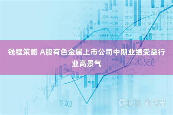 钱程策略 A股有色金属上市公司中期业绩受益行业高景气