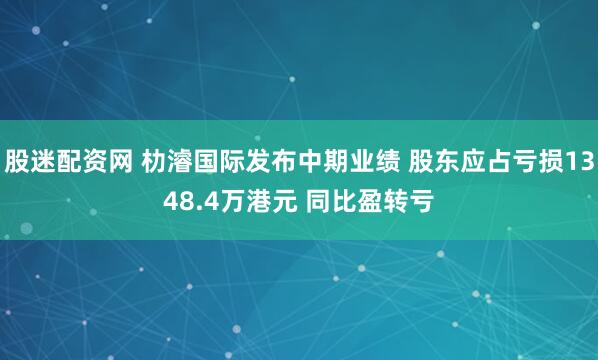 股迷配资网 朸濬国际发布中期业绩 股东应占亏损1348.4万港元 同比盈转亏