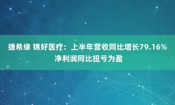 捷希缘 锦好医疗：上半年营收同比增长79.16% 净利润同比扭亏为盈