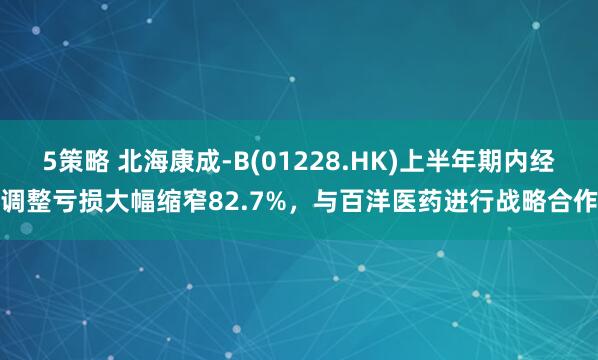 5策略 北海康成-B(01228.HK)上半年期内经调整亏损大幅缩窄82.7%，与百洋医药进行战略合作