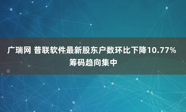 广瑞网 普联软件最新股东户数环比下降10.77% 筹码趋向集中