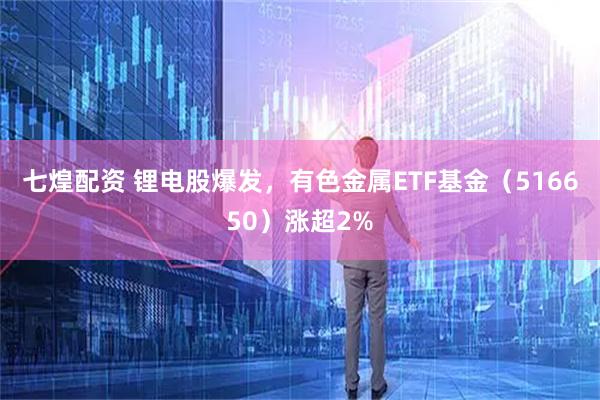 七煌配资 锂电股爆发，有色金属ETF基金（516650）涨超2%