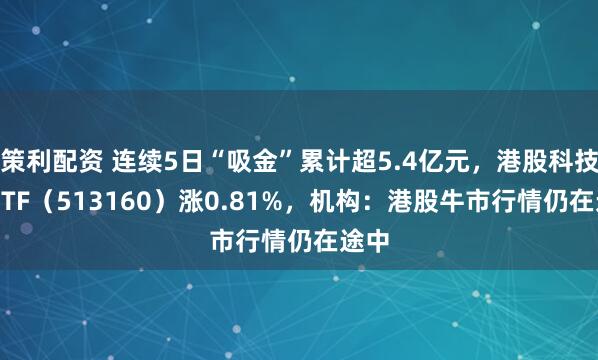策利配资 连续5日“吸金”累计超5.4亿元，港股科技30ETF（513160）涨0.81%，机构：港股牛市行情仍在途中