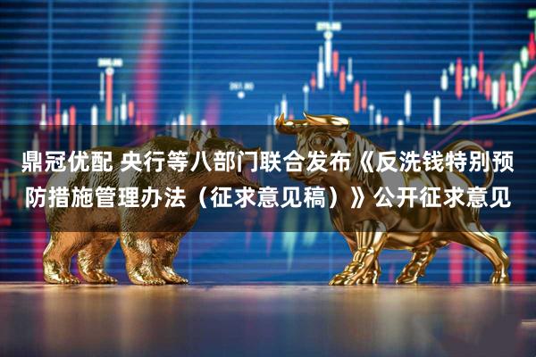 鼎冠优配 央行等八部门联合发布《反洗钱特别预防措施管理办法（征求意见稿）》公开征求意见