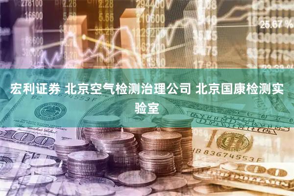 宏利证券 北京空气检测治理公司 北京国康检测实验室
