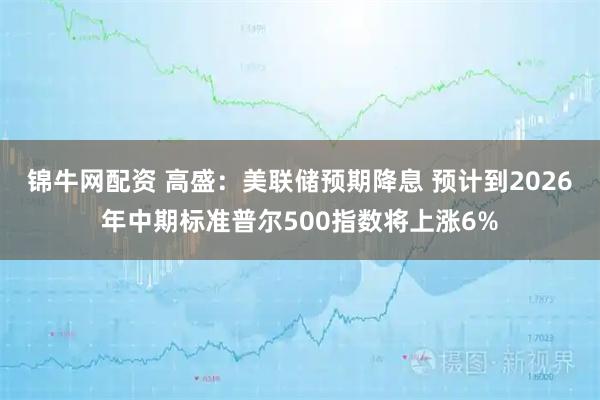 锦牛网配资 高盛：美联储预期降息 预计到2026年中期标准普尔500指数将上涨6%