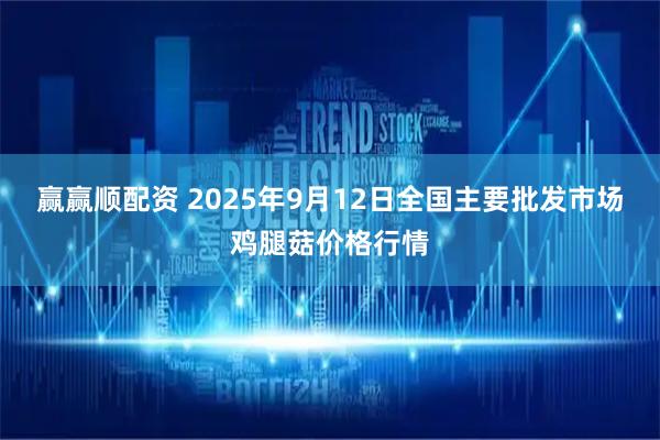 赢赢顺配资 2025年9月12日全国主要批发市场鸡腿菇价格行情