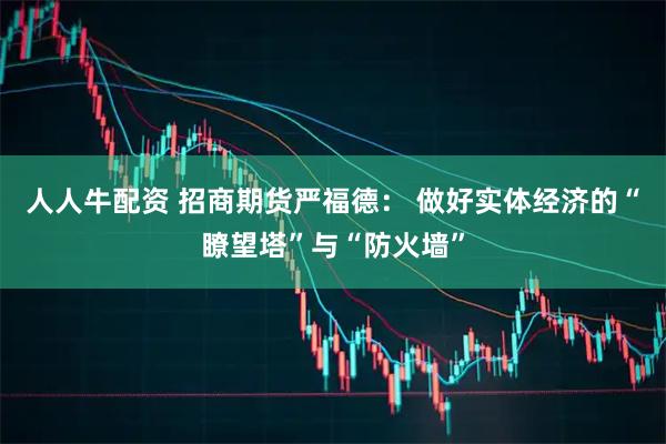 人人牛配资 招商期货严福德： 做好实体经济的“瞭望塔”与“防火墙”
