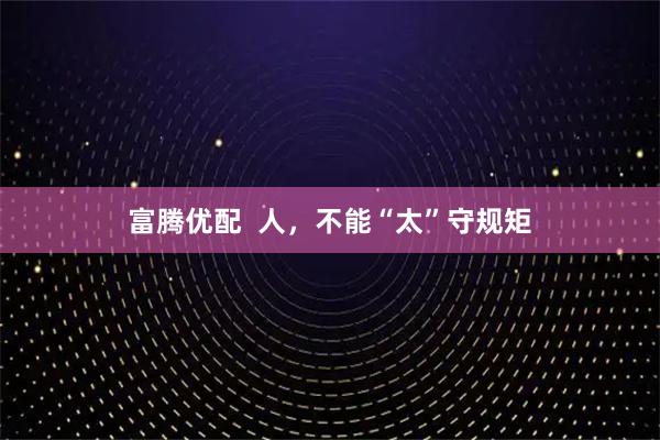 富腾优配  人，不能“太”守规矩