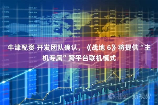 牛津配资 开发团队确认，《战地 6》将提供“主机专属”跨平台联机模式