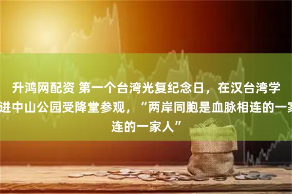 升鸿网配资 第一个台湾光复纪念日，在汉台湾学生走进中山公园受降堂参观，“两岸同胞是血脉相连的一家人”