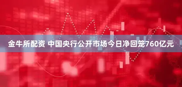 金牛所配资 中国央行公开市场今日净回笼760亿元