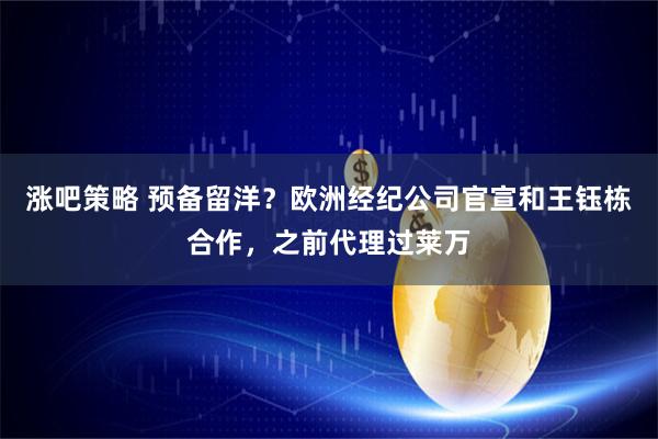 涨吧策略 预备留洋？欧洲经纪公司官宣和王钰栋合作，之前代理过莱万