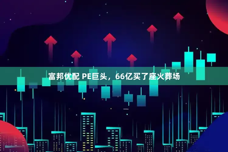富邦优配 PE巨头，66亿买了座火葬场
