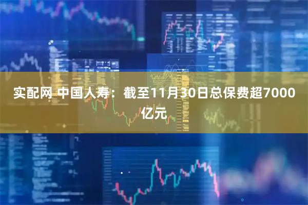 实配网 中国人寿：截至11月30日总保费超7000亿元