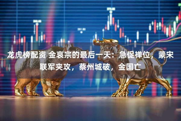 龙虎榜配资 金哀宗的最后一天：急促禅位，蒙宋联军夹攻，蔡州城破，金国亡