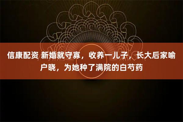 信康配资 新婚就守寡，收养一儿子，长大后家喻户晓，为她种了满院的白芍药
