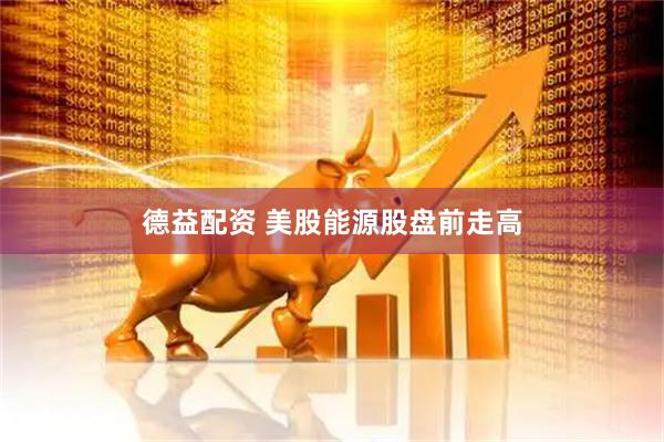 德益配资 美股能源股盘前走高