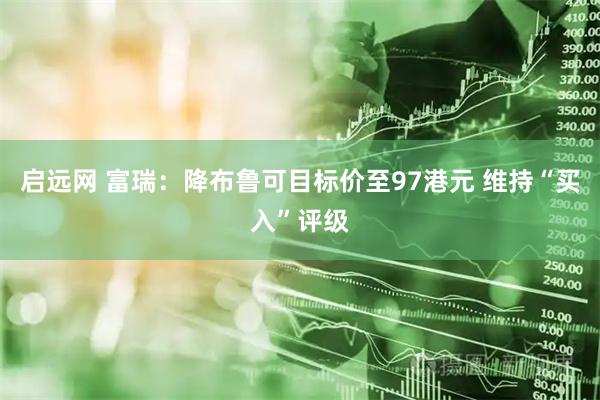 启远网 富瑞：降布鲁可目标价至97港元 维持“买入”评级