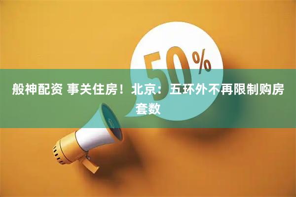 般神配资 事关住房！北京：五环外不再限制购房套数