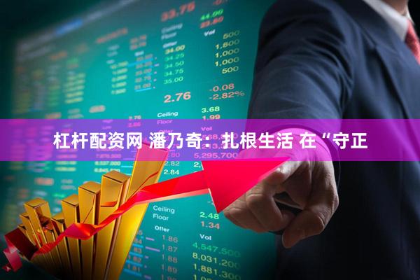 杠杆配资网 潘乃奇：扎根生活 在“守正