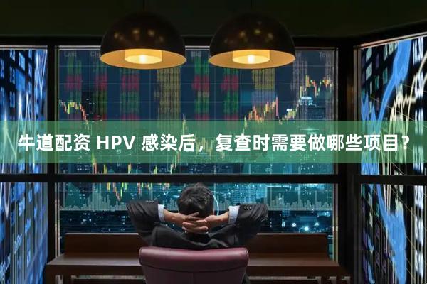 牛道配资 HPV 感染后，复查时需要做哪些项目？