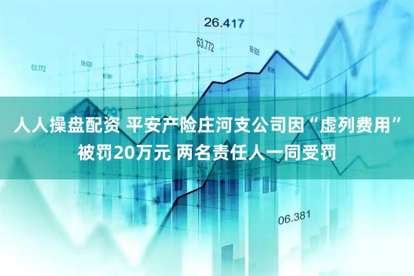人人操盘配资 平安产险庄河支公司因“虚列费用”被罚20万元 两名责任人一同受罚