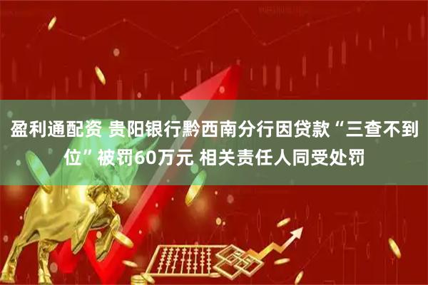 盈利通配资 贵阳银行黔西南分行因贷款“三查不到位”被罚60万元 相关责任人同受处罚