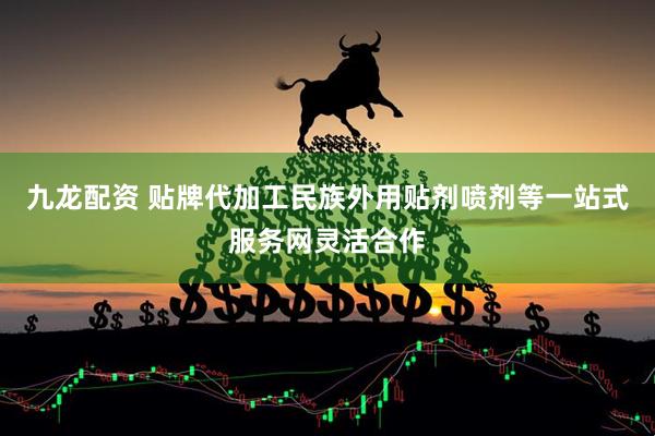 九龙配资 贴牌代加工民族外用贴剂喷剂等一站式服务网灵活合作