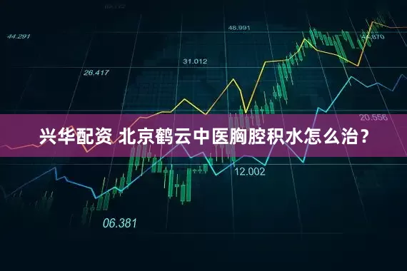兴华配资 北京鹤云中医胸腔积水怎么治？