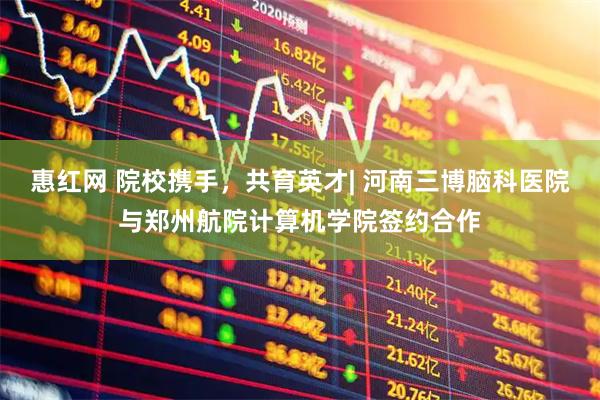 惠红网 院校携手，共育英才| 河南三博脑科医院与郑州航院计算机学院签约合作